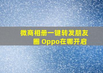 微商相册一键转发朋友圈 Oppo在哪开启